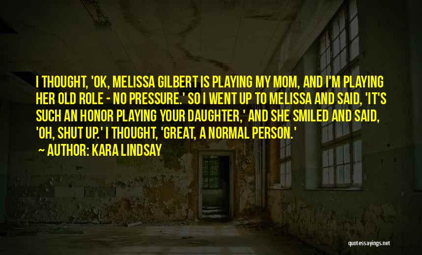 Kara Lindsay Quotes: I Thought, 'ok, Melissa Gilbert Is Playing My Mom, And I'm Playing Her Old Role - No Pressure.' So I