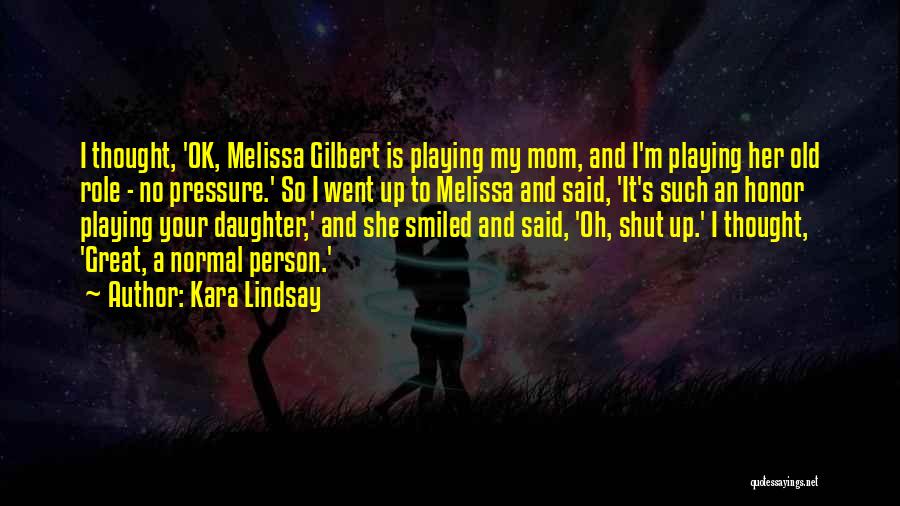 Kara Lindsay Quotes: I Thought, 'ok, Melissa Gilbert Is Playing My Mom, And I'm Playing Her Old Role - No Pressure.' So I