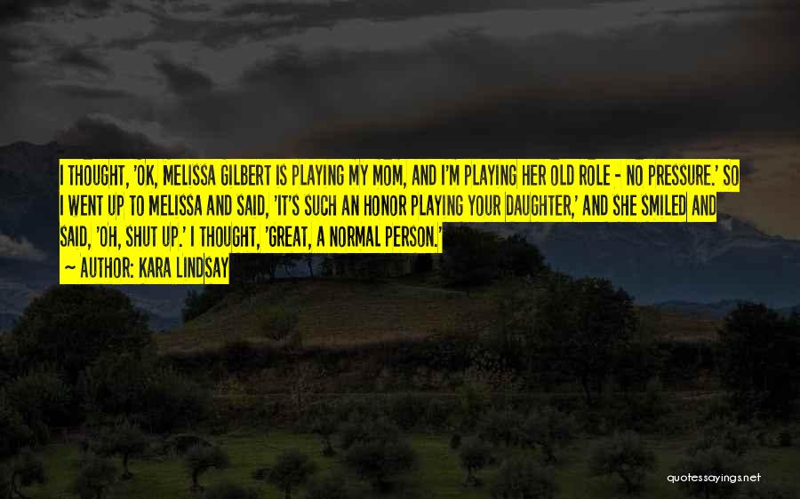 Kara Lindsay Quotes: I Thought, 'ok, Melissa Gilbert Is Playing My Mom, And I'm Playing Her Old Role - No Pressure.' So I