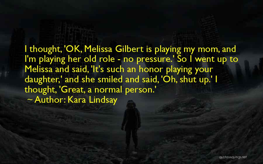 Kara Lindsay Quotes: I Thought, 'ok, Melissa Gilbert Is Playing My Mom, And I'm Playing Her Old Role - No Pressure.' So I