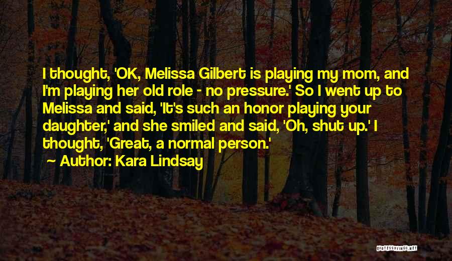 Kara Lindsay Quotes: I Thought, 'ok, Melissa Gilbert Is Playing My Mom, And I'm Playing Her Old Role - No Pressure.' So I