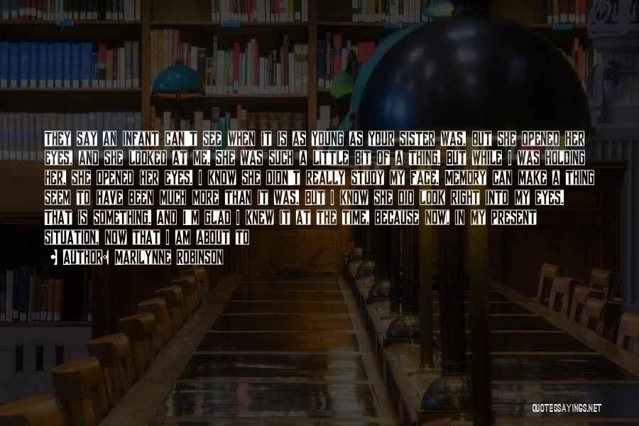 Marilynne Robinson Quotes: They Say An Infant Can't See When It Is As Young As Your Sister Was, But She Opened Her Eyes,