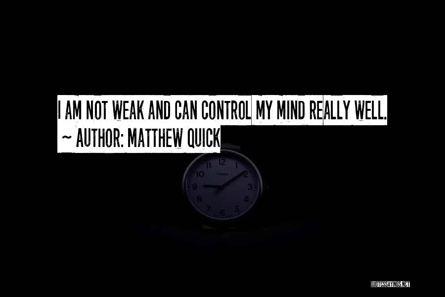 Matthew Quick Quotes: I Am Not Weak And Can Control My Mind Really Well.