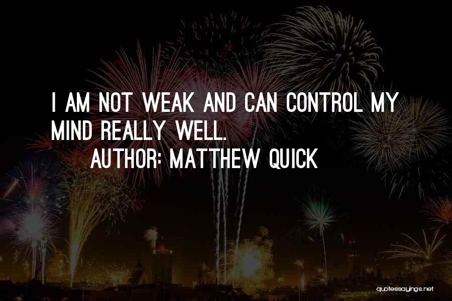 Matthew Quick Quotes: I Am Not Weak And Can Control My Mind Really Well.