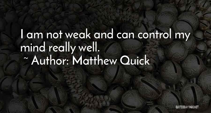 Matthew Quick Quotes: I Am Not Weak And Can Control My Mind Really Well.