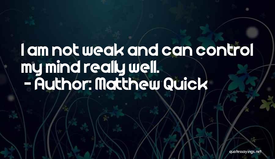 Matthew Quick Quotes: I Am Not Weak And Can Control My Mind Really Well.