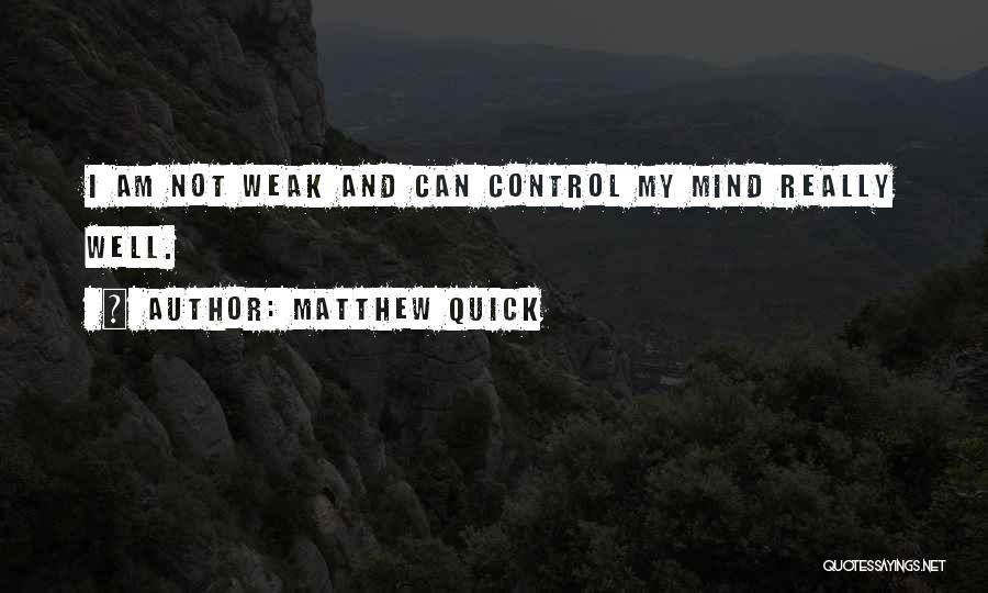 Matthew Quick Quotes: I Am Not Weak And Can Control My Mind Really Well.