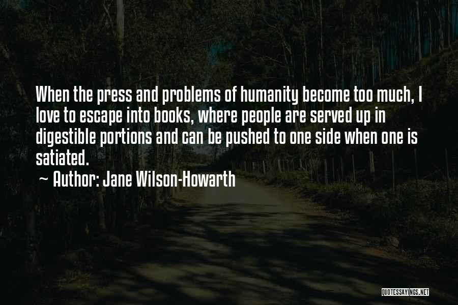 Jane Wilson-Howarth Quotes: When The Press And Problems Of Humanity Become Too Much, I Love To Escape Into Books, Where People Are Served