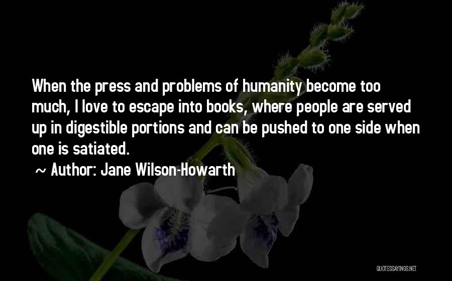 Jane Wilson-Howarth Quotes: When The Press And Problems Of Humanity Become Too Much, I Love To Escape Into Books, Where People Are Served