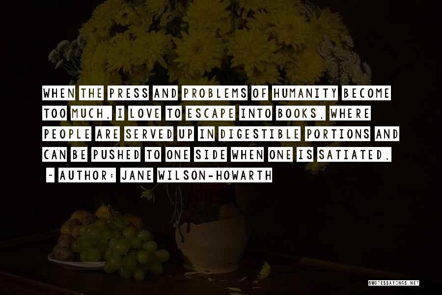 Jane Wilson-Howarth Quotes: When The Press And Problems Of Humanity Become Too Much, I Love To Escape Into Books, Where People Are Served