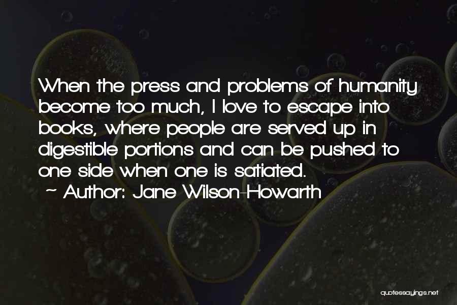 Jane Wilson-Howarth Quotes: When The Press And Problems Of Humanity Become Too Much, I Love To Escape Into Books, Where People Are Served