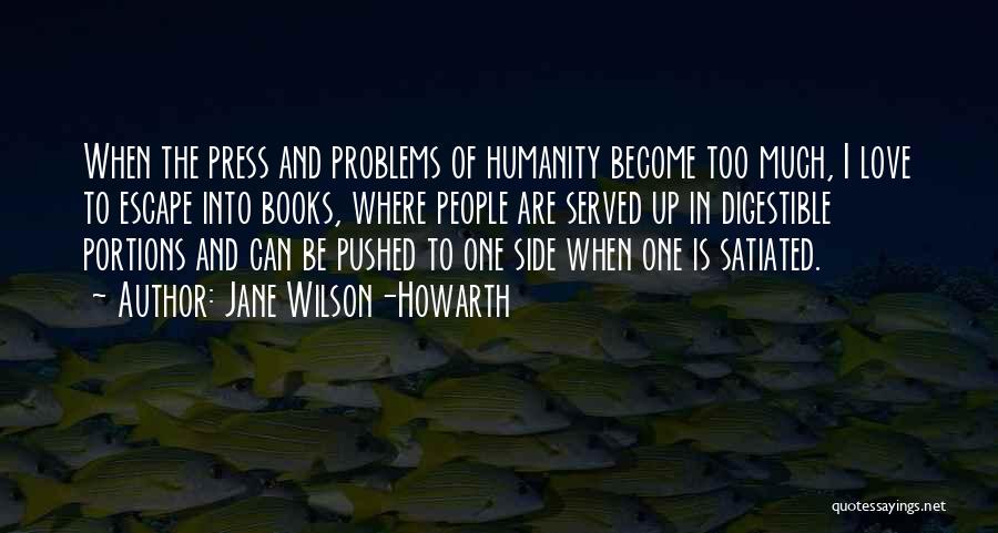 Jane Wilson-Howarth Quotes: When The Press And Problems Of Humanity Become Too Much, I Love To Escape Into Books, Where People Are Served