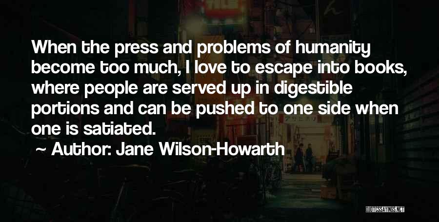 Jane Wilson-Howarth Quotes: When The Press And Problems Of Humanity Become Too Much, I Love To Escape Into Books, Where People Are Served