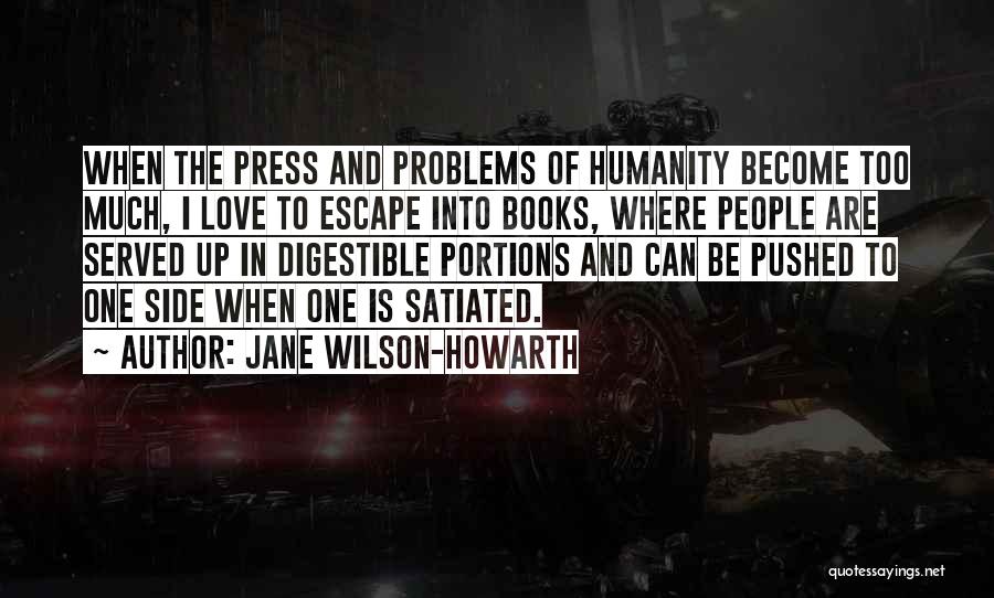 Jane Wilson-Howarth Quotes: When The Press And Problems Of Humanity Become Too Much, I Love To Escape Into Books, Where People Are Served