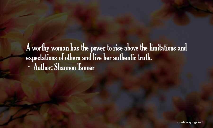 Shannon Tanner Quotes: A Worthy Woman Has The Power To Rise Above The Limitations And Expectations Of Others And Live Her Authentic Truth.