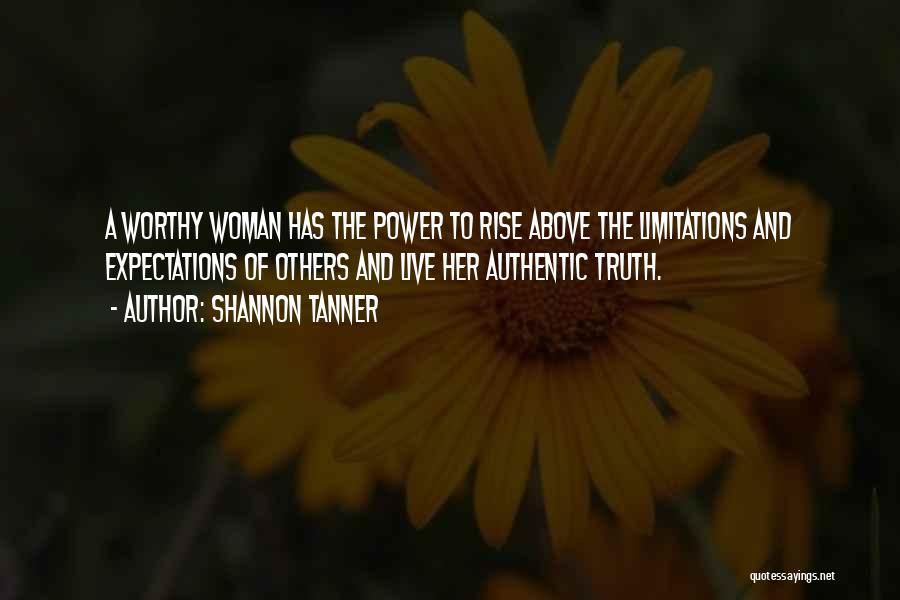 Shannon Tanner Quotes: A Worthy Woman Has The Power To Rise Above The Limitations And Expectations Of Others And Live Her Authentic Truth.