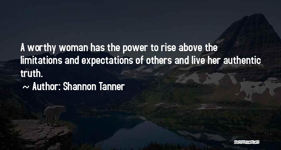 Shannon Tanner Quotes: A Worthy Woman Has The Power To Rise Above The Limitations And Expectations Of Others And Live Her Authentic Truth.