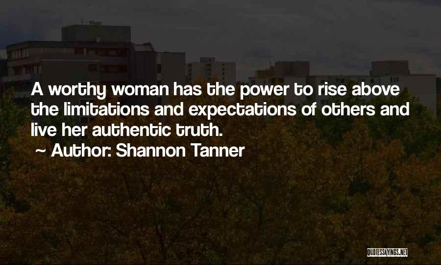 Shannon Tanner Quotes: A Worthy Woman Has The Power To Rise Above The Limitations And Expectations Of Others And Live Her Authentic Truth.
