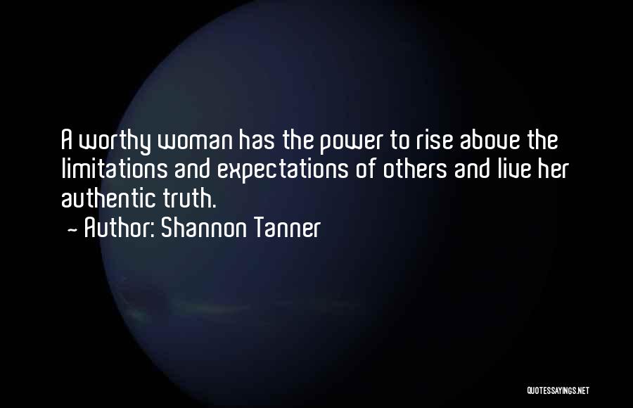 Shannon Tanner Quotes: A Worthy Woman Has The Power To Rise Above The Limitations And Expectations Of Others And Live Her Authentic Truth.