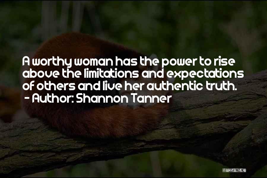 Shannon Tanner Quotes: A Worthy Woman Has The Power To Rise Above The Limitations And Expectations Of Others And Live Her Authentic Truth.