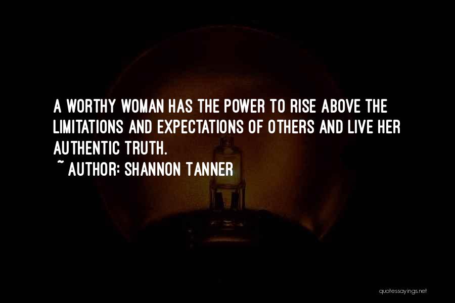 Shannon Tanner Quotes: A Worthy Woman Has The Power To Rise Above The Limitations And Expectations Of Others And Live Her Authentic Truth.