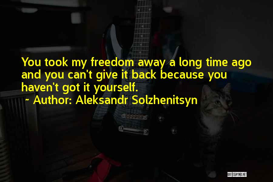 Aleksandr Solzhenitsyn Quotes: You Took My Freedom Away A Long Time Ago And You Can't Give It Back Because You Haven't Got It