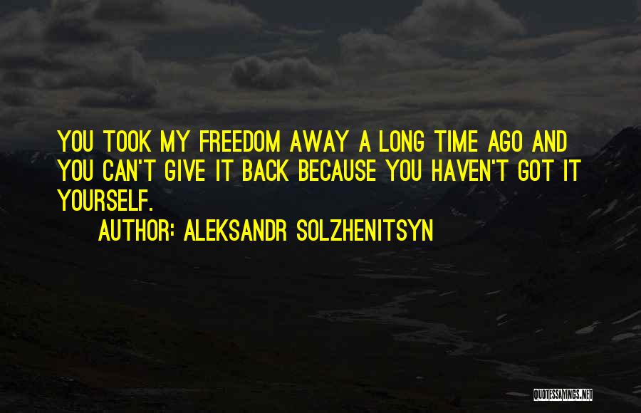 Aleksandr Solzhenitsyn Quotes: You Took My Freedom Away A Long Time Ago And You Can't Give It Back Because You Haven't Got It
