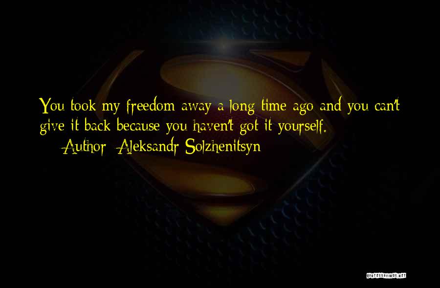 Aleksandr Solzhenitsyn Quotes: You Took My Freedom Away A Long Time Ago And You Can't Give It Back Because You Haven't Got It