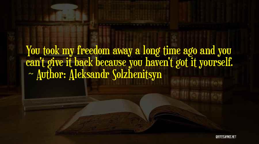 Aleksandr Solzhenitsyn Quotes: You Took My Freedom Away A Long Time Ago And You Can't Give It Back Because You Haven't Got It