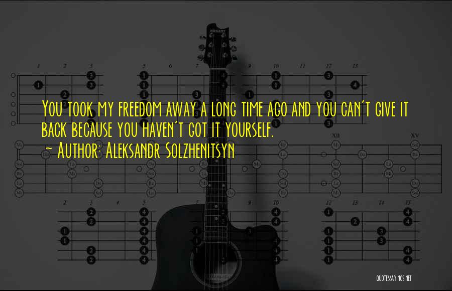 Aleksandr Solzhenitsyn Quotes: You Took My Freedom Away A Long Time Ago And You Can't Give It Back Because You Haven't Got It