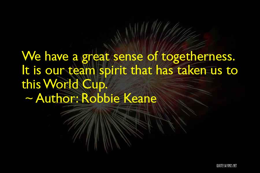 Robbie Keane Quotes: We Have A Great Sense Of Togetherness. It Is Our Team Spirit That Has Taken Us To This World Cup.