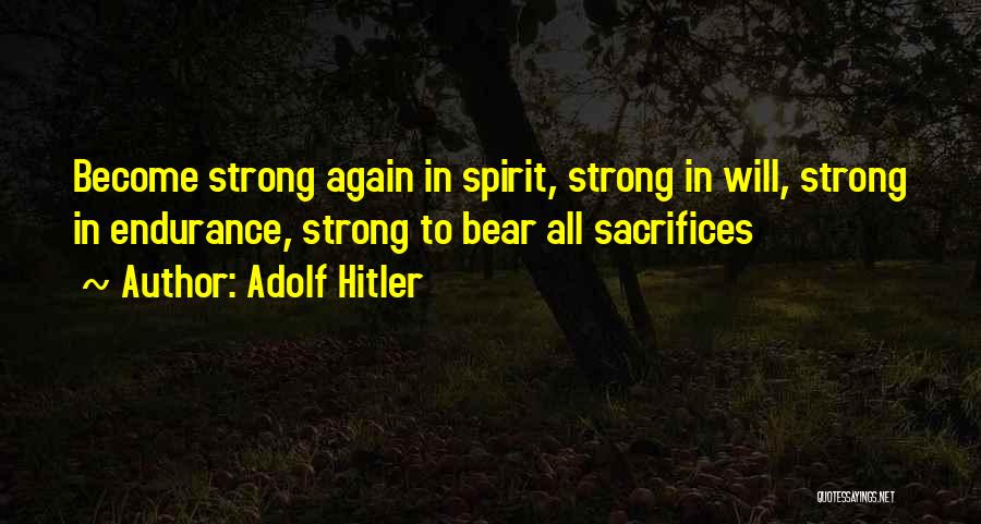 Adolf Hitler Quotes: Become Strong Again In Spirit, Strong In Will, Strong In Endurance, Strong To Bear All Sacrifices