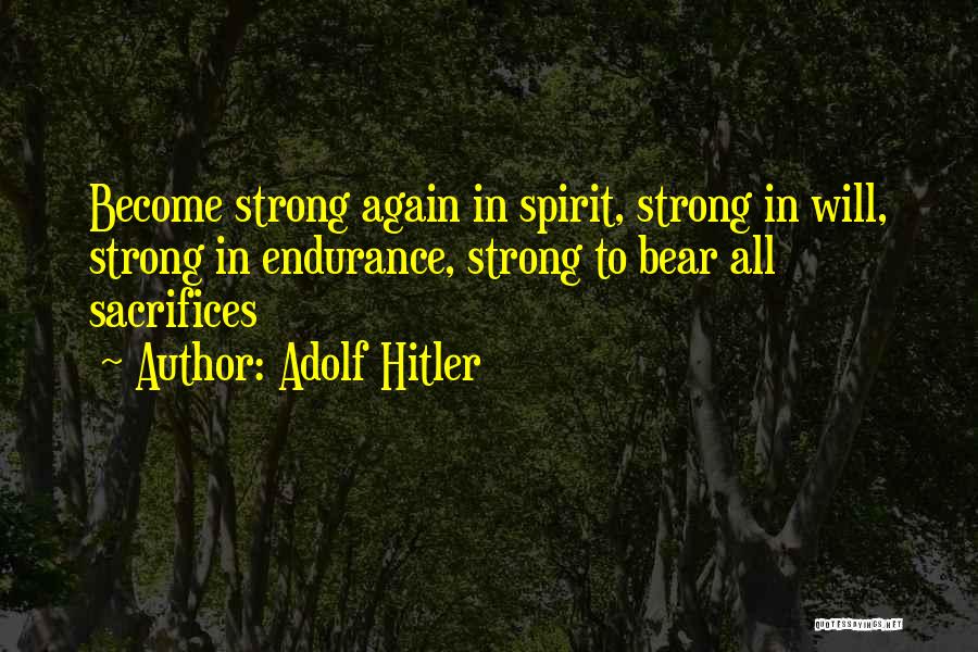 Adolf Hitler Quotes: Become Strong Again In Spirit, Strong In Will, Strong In Endurance, Strong To Bear All Sacrifices