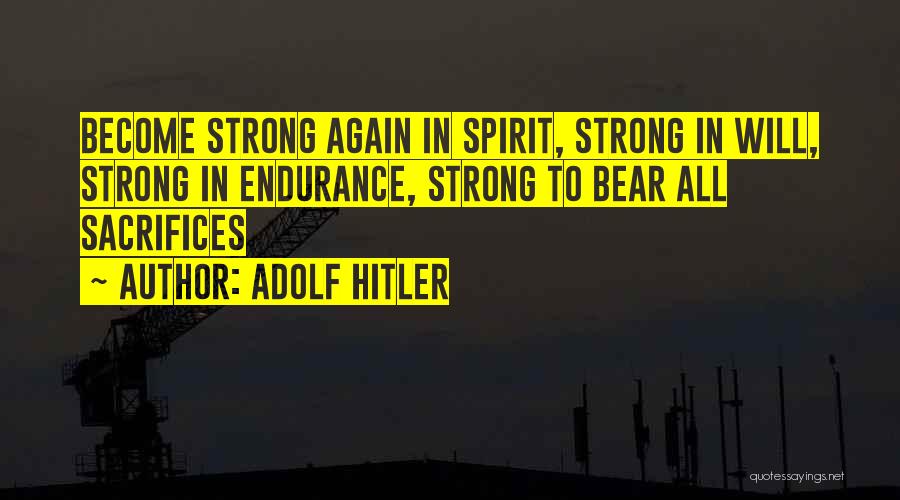 Adolf Hitler Quotes: Become Strong Again In Spirit, Strong In Will, Strong In Endurance, Strong To Bear All Sacrifices