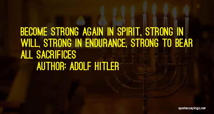 Adolf Hitler Quotes: Become Strong Again In Spirit, Strong In Will, Strong In Endurance, Strong To Bear All Sacrifices