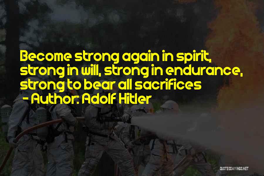 Adolf Hitler Quotes: Become Strong Again In Spirit, Strong In Will, Strong In Endurance, Strong To Bear All Sacrifices