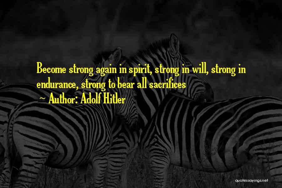 Adolf Hitler Quotes: Become Strong Again In Spirit, Strong In Will, Strong In Endurance, Strong To Bear All Sacrifices