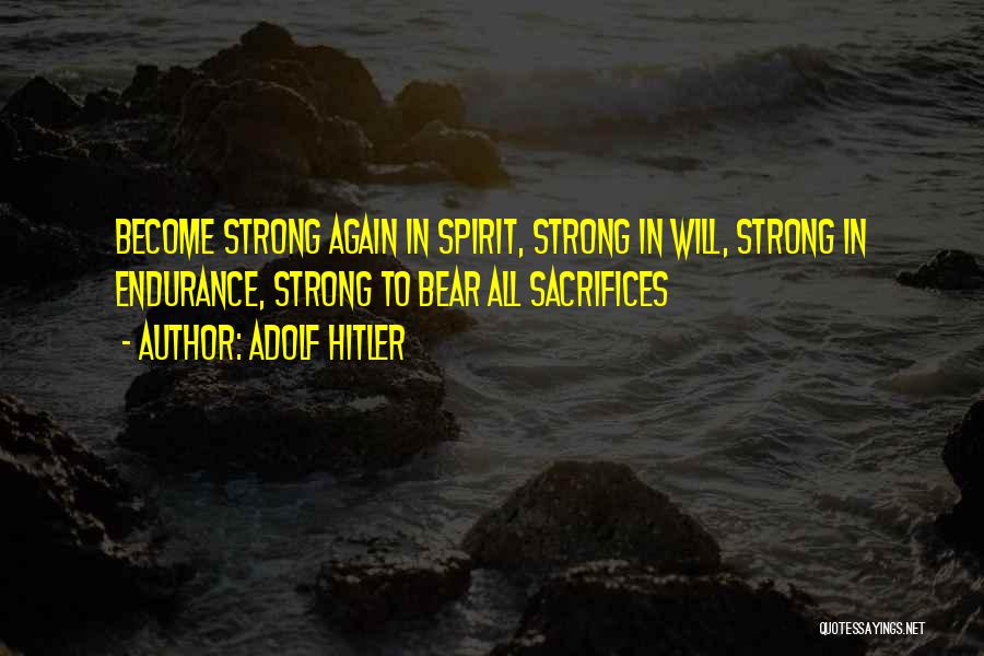 Adolf Hitler Quotes: Become Strong Again In Spirit, Strong In Will, Strong In Endurance, Strong To Bear All Sacrifices