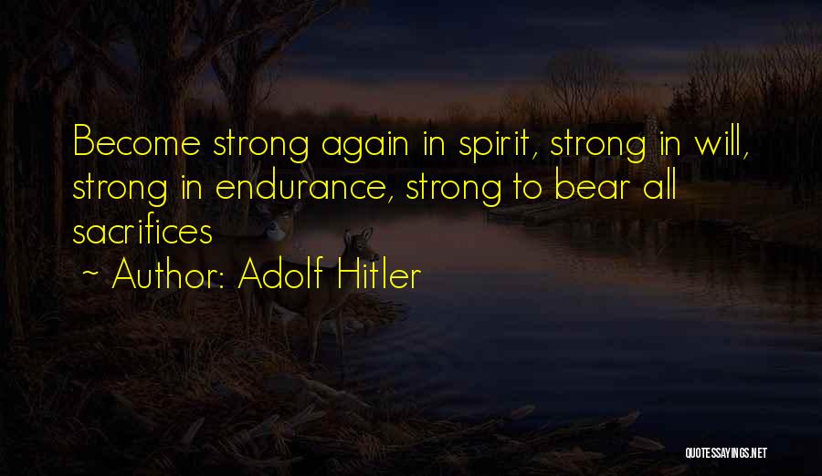 Adolf Hitler Quotes: Become Strong Again In Spirit, Strong In Will, Strong In Endurance, Strong To Bear All Sacrifices