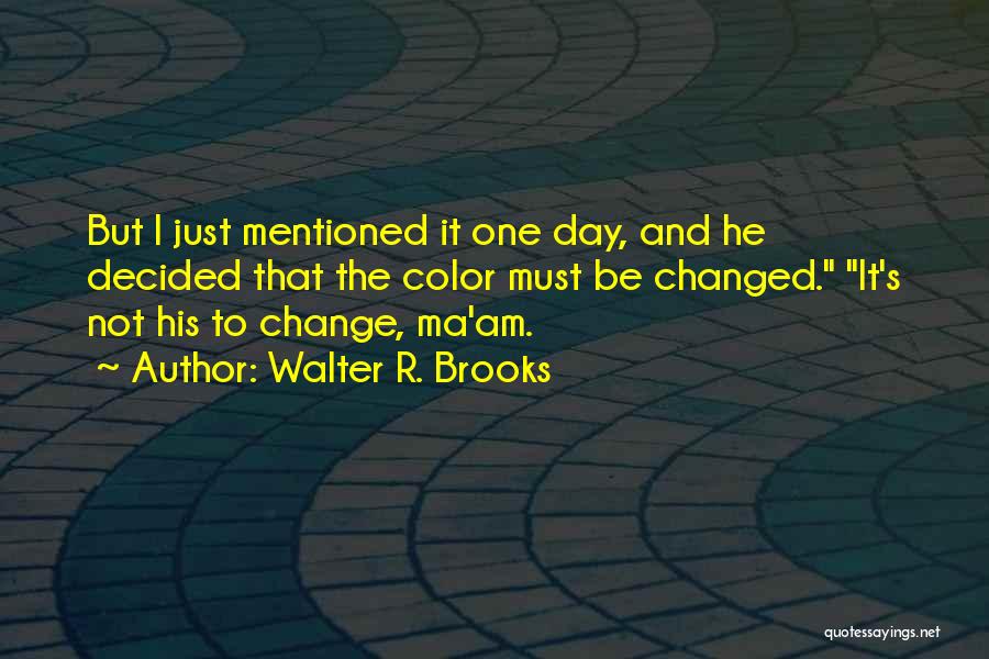 Walter R. Brooks Quotes: But I Just Mentioned It One Day, And He Decided That The Color Must Be Changed. It's Not His To