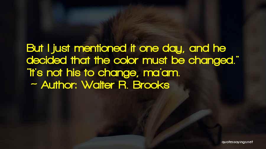 Walter R. Brooks Quotes: But I Just Mentioned It One Day, And He Decided That The Color Must Be Changed. It's Not His To