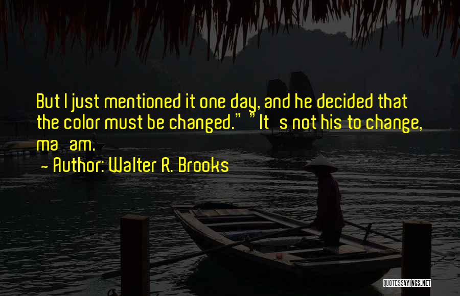 Walter R. Brooks Quotes: But I Just Mentioned It One Day, And He Decided That The Color Must Be Changed. It's Not His To