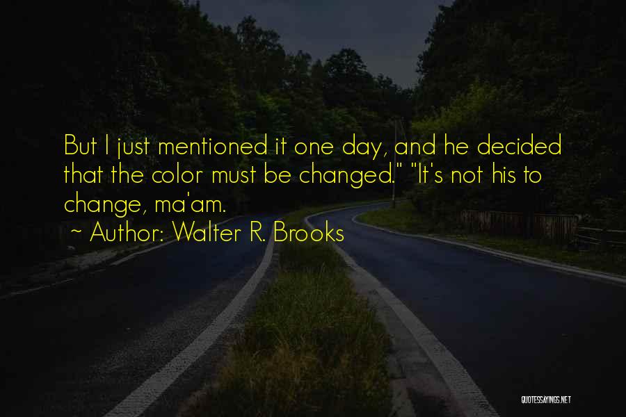 Walter R. Brooks Quotes: But I Just Mentioned It One Day, And He Decided That The Color Must Be Changed. It's Not His To