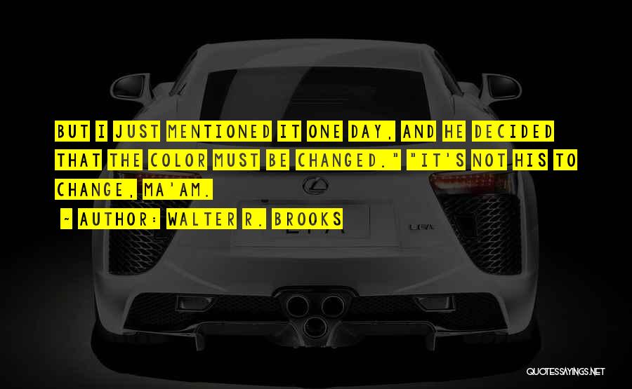 Walter R. Brooks Quotes: But I Just Mentioned It One Day, And He Decided That The Color Must Be Changed. It's Not His To