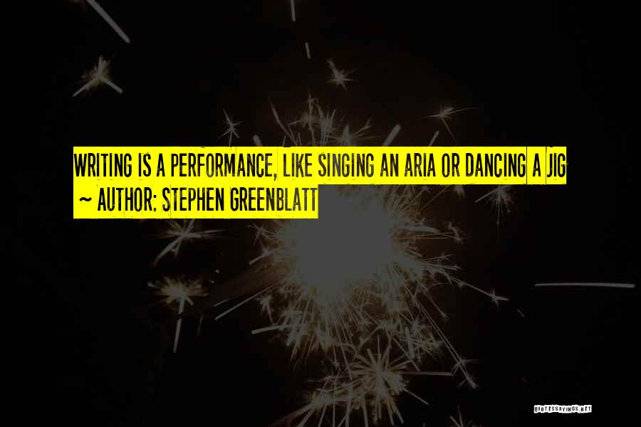 Stephen Greenblatt Quotes: Writing Is A Performance, Like Singing An Aria Or Dancing A Jig