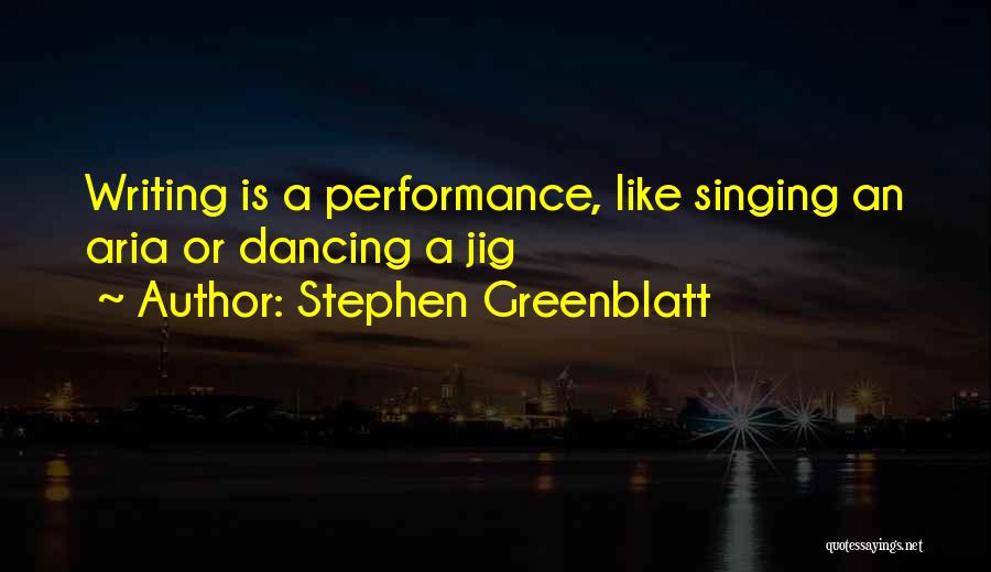 Stephen Greenblatt Quotes: Writing Is A Performance, Like Singing An Aria Or Dancing A Jig