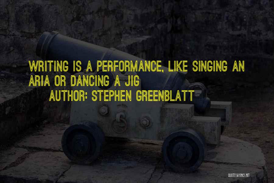 Stephen Greenblatt Quotes: Writing Is A Performance, Like Singing An Aria Or Dancing A Jig