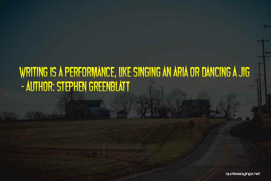 Stephen Greenblatt Quotes: Writing Is A Performance, Like Singing An Aria Or Dancing A Jig