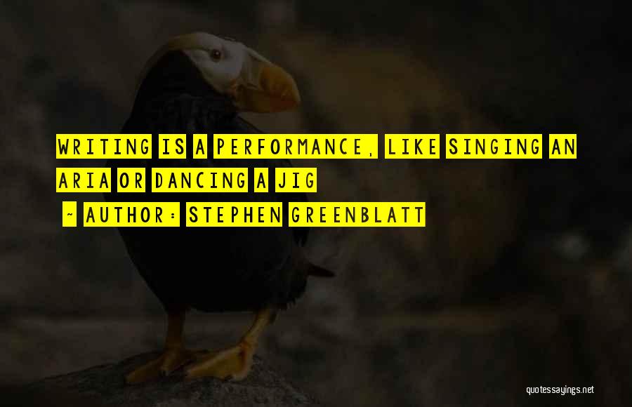 Stephen Greenblatt Quotes: Writing Is A Performance, Like Singing An Aria Or Dancing A Jig
