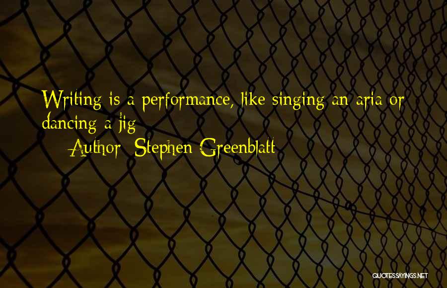 Stephen Greenblatt Quotes: Writing Is A Performance, Like Singing An Aria Or Dancing A Jig